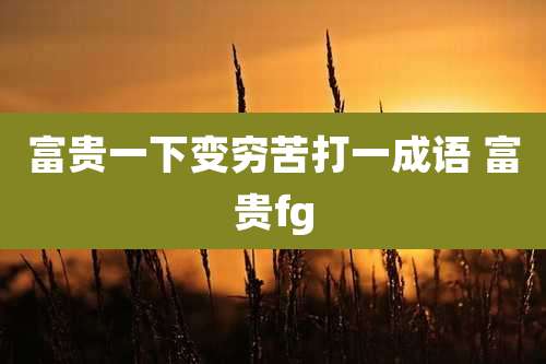 富贵一下变穷苦打一成语 富贵fg