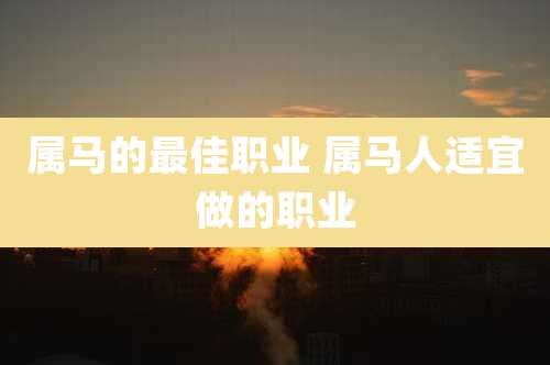 属马的最佳职业 属马人适宜做的职业