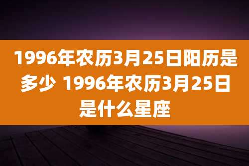 1996年农历3月25日阳历是多少 1996年农历3月25日是什么星座