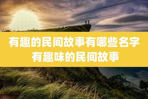 有趣的民间故事有哪些名字 有趣味的民间故事