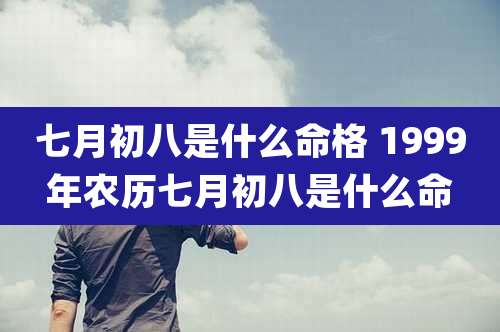 七月初八是什么命格 1999年农历七月初八是什么命