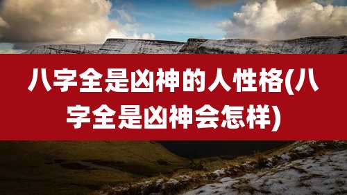 八字全是凶神的人性格(八字全是凶神会怎样)