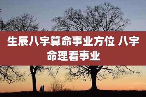 生辰八字算命事业方位 八字命理看事业