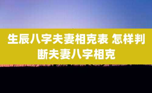 生辰八字夫妻相克表 怎样判断夫妻八字相克