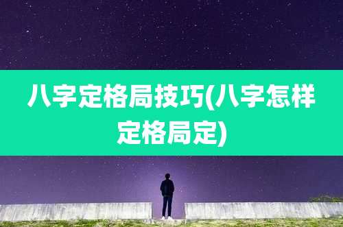 八字定格局技巧(八字怎样定格局定)