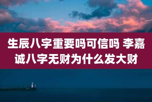 生辰八字重要吗可信吗 李嘉诚八字无财为什么发大财