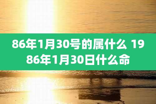 86年1月30号的属什么 1986年1月30日什么命