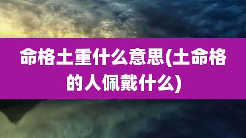 命格土重什么意思(土命格的人佩戴什么)