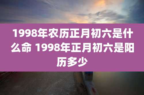1998年农历正月初六是什么命 1998年正月初六是阳历多少