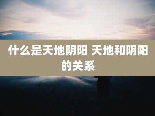 什么是天地阴阳 天地和阴阳的关系