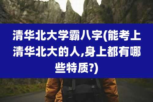 清华北大学霸八字(能考上清华北大的人,身上都有哪些特质?)