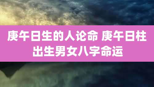 庚午日生的人论命 庚午日柱出生男女八字命运