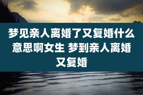 梦见亲人离婚了又复婚什么意思啊女生 梦到亲人离婚又复婚