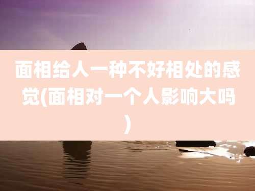面相给人一种不好相处的感觉(面相对一个人影响大吗)
