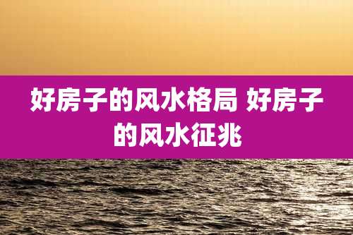 好房子的风水格局 好房子的风水征兆