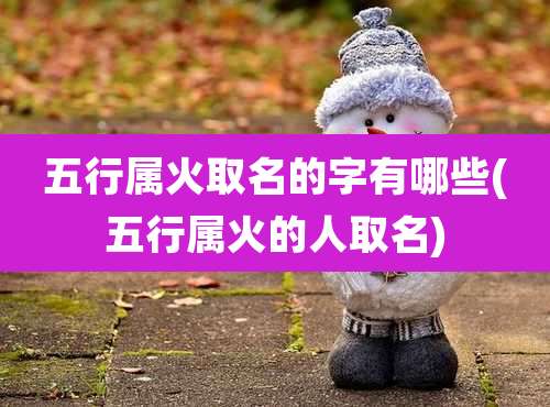五行属火取名的字有哪些(五行属火的人取名)