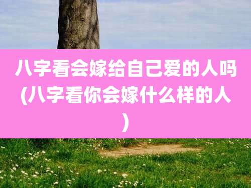 八字看会嫁给自己爱的人吗(八字看你会嫁什么样的人)