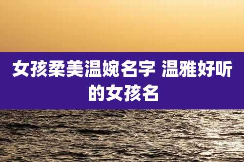 女孩柔美温婉名字 温雅好听的女孩名