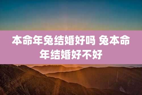 本命年兔结婚好吗 兔本命年结婚好不好