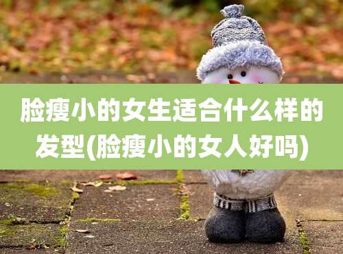 脸瘦小的女生适合什么样的发型(脸瘦小的女人好吗)