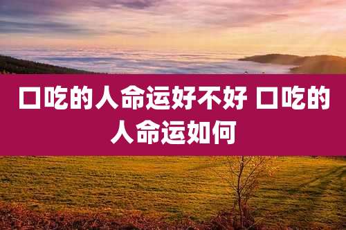 口吃的人命运好不好 口吃的人命运如何
