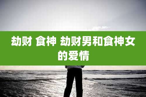 劫财 食神 劫财男和食神女的爱情