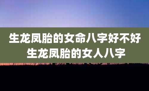 生龙凤胎的女命八字好不好 生龙凤胎的女人八字