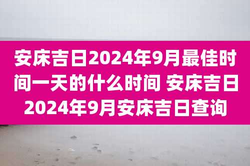 安床吉日2024年9月最佳时间一天的什么时间 安床吉日2024年9月安床吉日查询