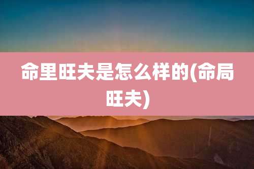 命里旺夫是怎么样的(命局旺夫)