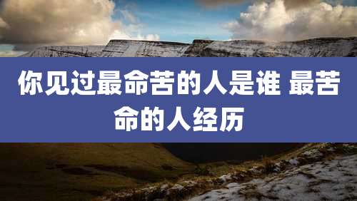 你见过最命苦的人是谁 最苦命的人经历