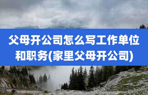 父母开公司怎么写工作单位和职务(家里父母开公司)