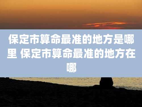 保定市算命最准的地方是哪里 保定市算命最准的地方在哪