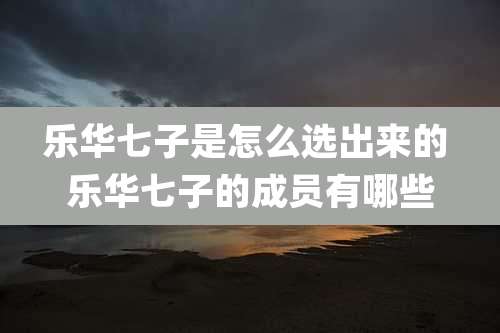 乐华七子是怎么选出来的 乐华七子的成员有哪些