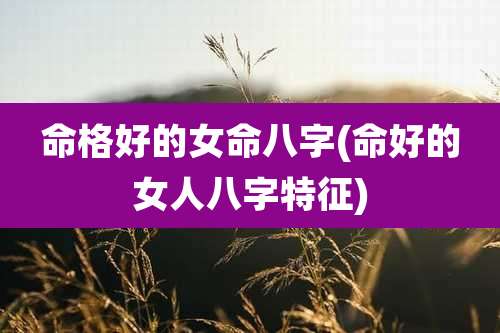 命格好的女命八字(命好的女人八字特征)