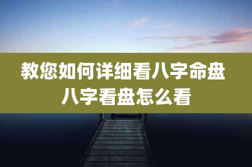 教您如何详细看八字命盘 八字看盘怎么看