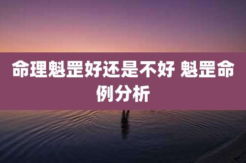 命理魁罡好还是不好 魁罡命例分析