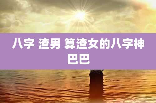 八字 渣男 算渣女的八字神巴巴