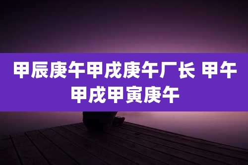 甲辰庚午甲戌庚午厂长 甲午甲戌甲寅庚午