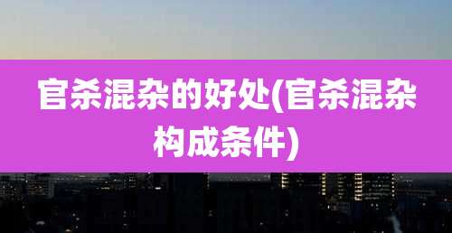 官杀混杂的好处(官杀混杂构成条件)