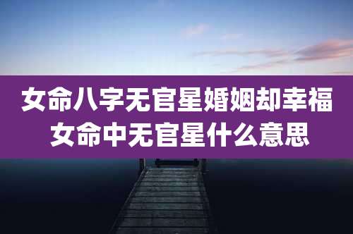 女命八字无官星婚姻却幸福 女命中无官星什么意思