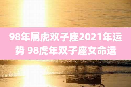 98年属虎双子座2021年运势 98虎年双子座女命运