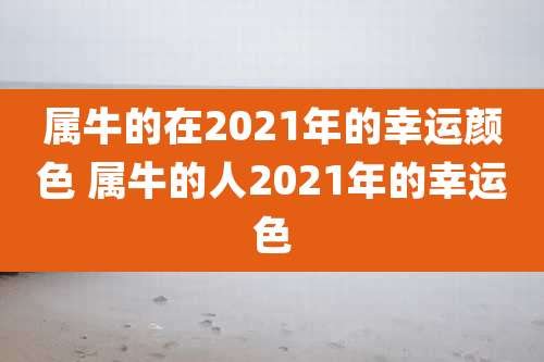 属牛的在2021年的幸运颜色 属牛的人2021年的幸运色