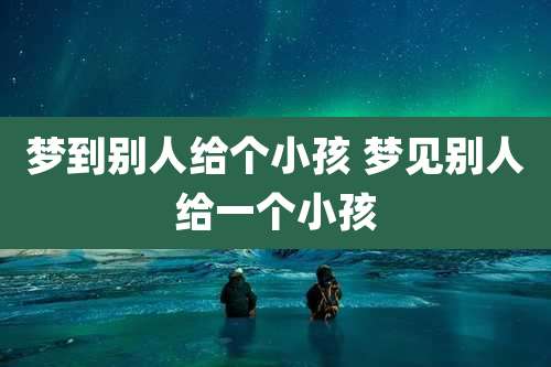 梦到别人给个小孩 梦见别人给一个小孩