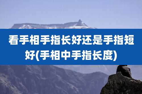 看手相手指长好还是手指短好(手相中手指长度)