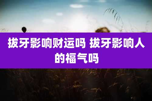 拔牙影响财运吗 拔牙影响人的福气吗