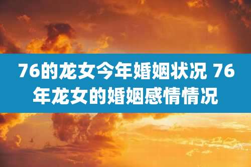 76的龙女今年婚姻状况 76年龙女的婚姻感情情况