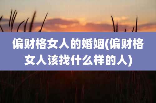 偏财格女人的婚姻(偏财格女人该找什么样的人)