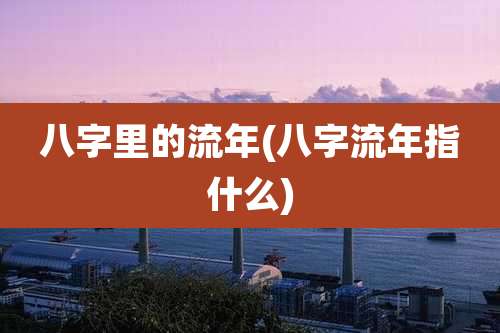 八字里的流年(八字流年指什么)