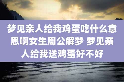 梦见亲人给我鸡蛋吃什么意思啊女生周公解梦 梦见亲人给我送鸡蛋好不好