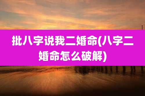 批八字说我二婚命(八字二婚命怎么破解)